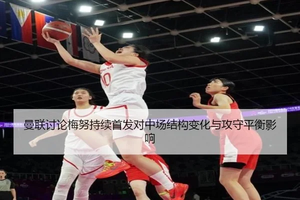 曼联讨论梅努持续首发对中场结构变化与攻守平衡影响